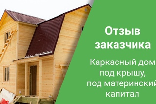 Отзыв заказчика. Каркасный дом под крышу под материнский капитал.